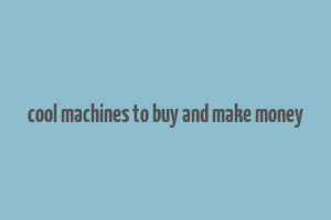 cool machines to buy and make money