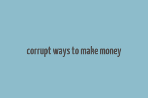 corrupt ways to make money