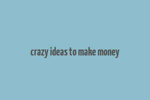 crazy ideas to make money