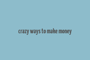 crazy ways to make money