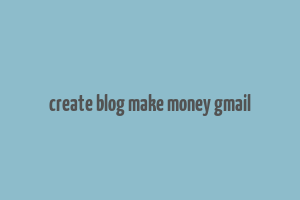 create blog make money gmail