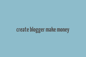 create blogger make money