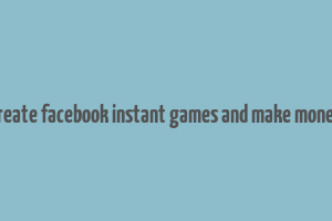 create facebook instant games and make money