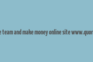 create team and make money online site www.quora.com