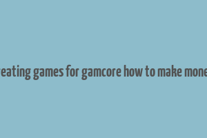 creating games for gamcore how to make money