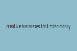 creative businesses that make money