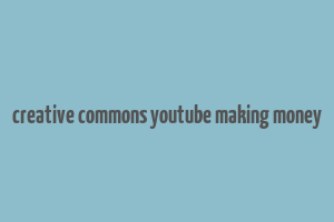 creative commons youtube making money