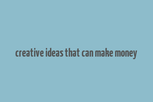 creative ideas that can make money