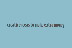 creative ideas to make extra money