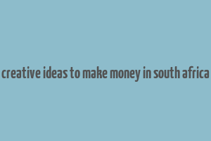 creative ideas to make money in south africa