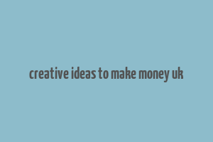 creative ideas to make money uk