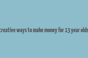 creative ways to make money for 13 year olds