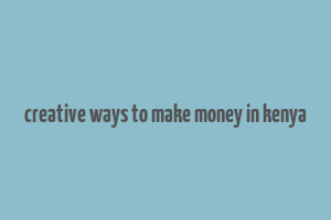 creative ways to make money in kenya