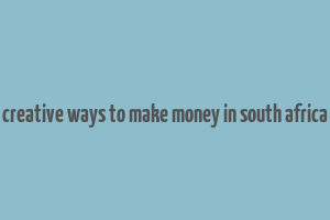 creative ways to make money in south africa