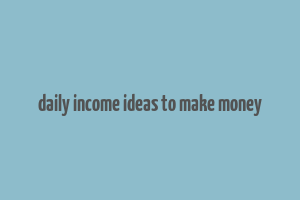 daily income ideas to make money