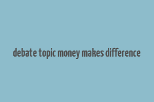 debate topic money makes difference