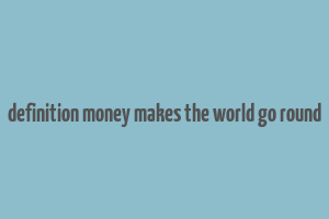 definition money makes the world go round