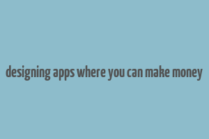 designing apps where you can make money