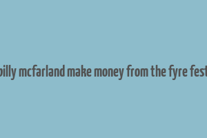 did billy mcfarland make money from the fyre festival
