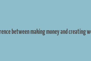 difference between making money and creating wealth