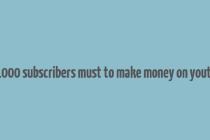 do 1000 subscribers must to make money on youtube