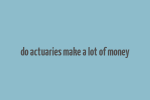 do actuaries make a lot of money