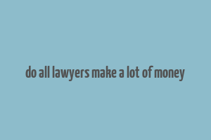 do all lawyers make a lot of money