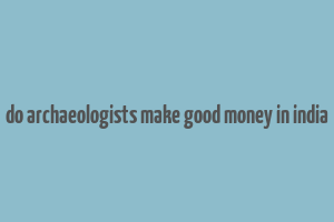 do archaeologists make good money in india