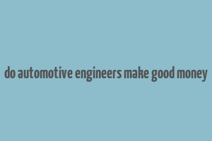 do automotive engineers make good money