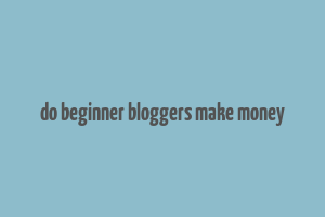 do beginner bloggers make money