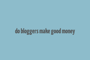 do bloggers make good money