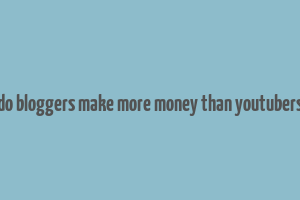 do bloggers make more money than youtubers