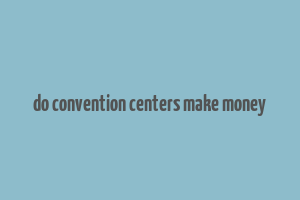 do convention centers make money