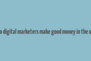 do digital marketers make good money in the us