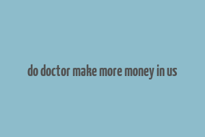 do doctor make more money in us