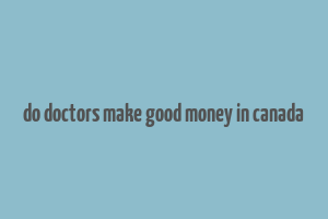 do doctors make good money in canada