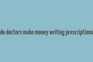 do doctors make money writing prescriptions