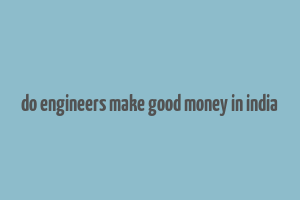 do engineers make good money in india