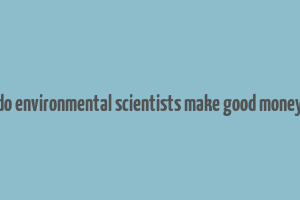 do environmental scientists make good money