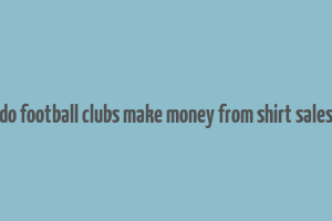 do football clubs make money from shirt sales