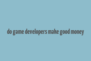 do game developers make good money