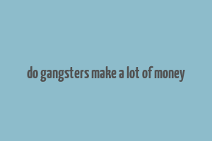 do gangsters make a lot of money