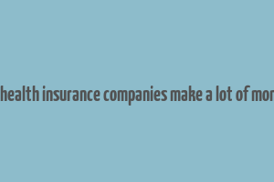 do health insurance companies make a lot of money