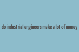 do industrial engineers make a lot of money