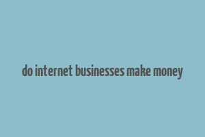 do internet businesses make money