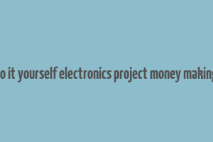 do it yourself electronics project money making