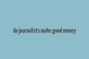 do journalists make good money