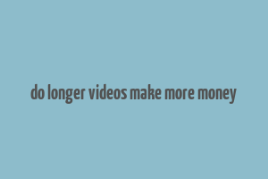 do longer videos make more money