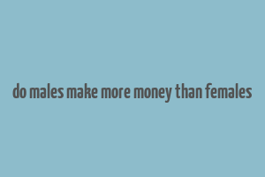 do males make more money than females