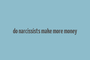 do narcissists make more money